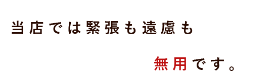 当店では緊張も遠慮も