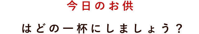 今日のお供はどの一杯にしましょう？