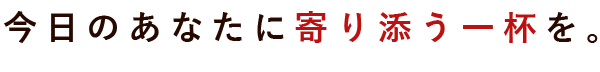今日のあなたに寄り添う一杯を